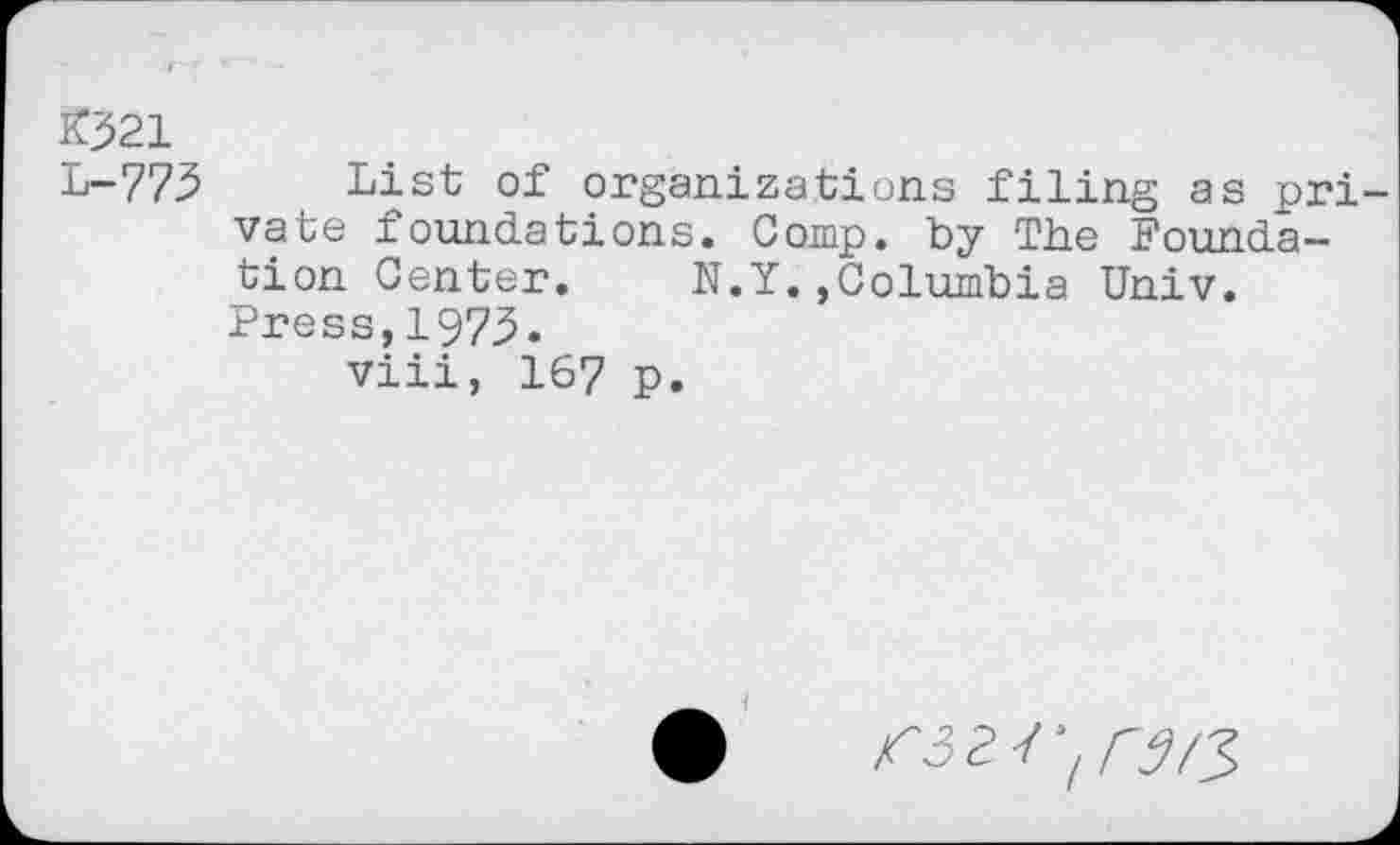 ﻿*321
L-773 List of organizations filing as pri vate foundations. Comp, by The Foundation Center. N.Y.,Columbia Univ. Press,1973.
viii, 167 p.